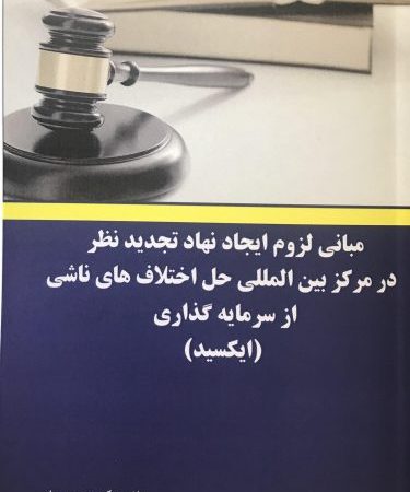 کتاب مبانی لزوم ایجاد نهاد تجدید نظر در مرکز بین المللی حل اختلاف های ناشی از سرمایه گذاری (ایکسید)